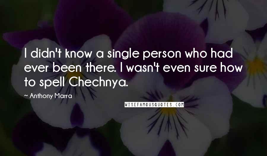 Anthony Marra Quotes: I didn't know a single person who had ever been there. I wasn't even sure how to spell Chechnya.