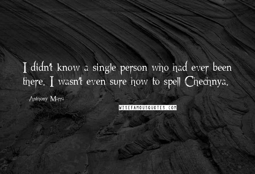 Anthony Marra Quotes: I didn't know a single person who had ever been there. I wasn't even sure how to spell Chechnya.