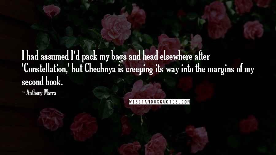 Anthony Marra Quotes: I had assumed I'd pack my bags and head elsewhere after 'Constellation,' but Chechnya is creeping its way into the margins of my second book.