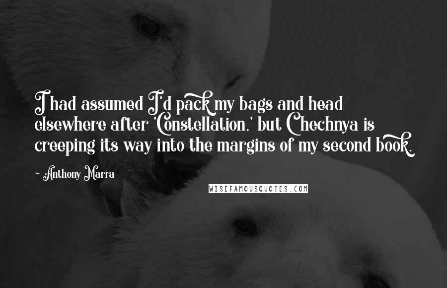 Anthony Marra Quotes: I had assumed I'd pack my bags and head elsewhere after 'Constellation,' but Chechnya is creeping its way into the margins of my second book.