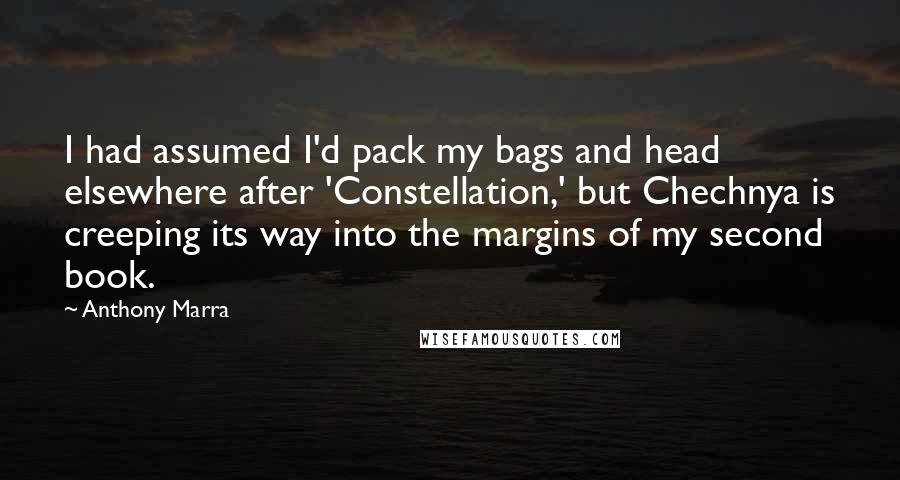 Anthony Marra Quotes: I had assumed I'd pack my bags and head elsewhere after 'Constellation,' but Chechnya is creeping its way into the margins of my second book.