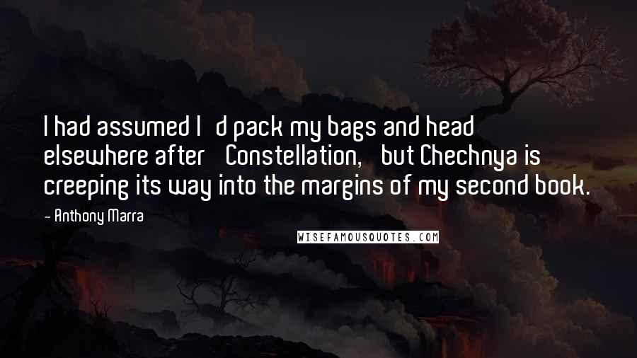 Anthony Marra Quotes: I had assumed I'd pack my bags and head elsewhere after 'Constellation,' but Chechnya is creeping its way into the margins of my second book.