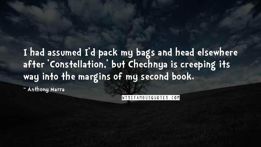 Anthony Marra Quotes: I had assumed I'd pack my bags and head elsewhere after 'Constellation,' but Chechnya is creeping its way into the margins of my second book.