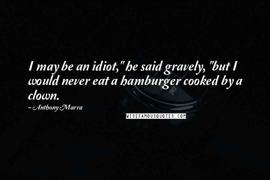 Anthony Marra Quotes: I may be an idiot," he said gravely, "but I would never eat a hamburger cooked by a clown.