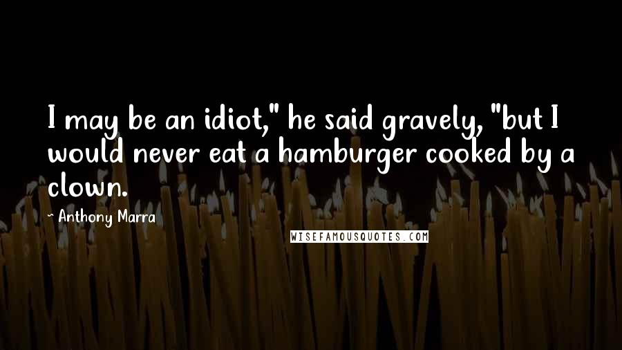 Anthony Marra Quotes: I may be an idiot," he said gravely, "but I would never eat a hamburger cooked by a clown.