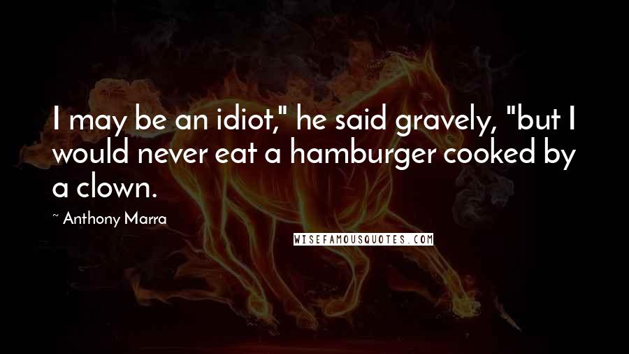 Anthony Marra Quotes: I may be an idiot," he said gravely, "but I would never eat a hamburger cooked by a clown.