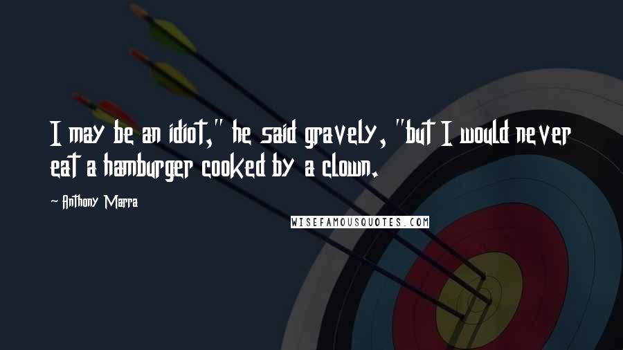 Anthony Marra Quotes: I may be an idiot," he said gravely, "but I would never eat a hamburger cooked by a clown.