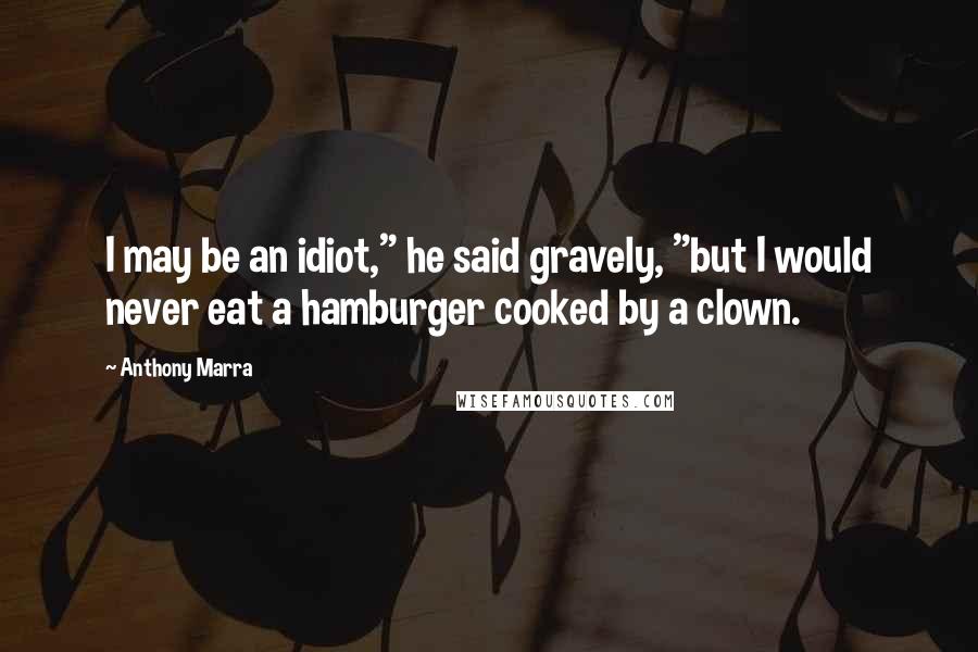 Anthony Marra Quotes: I may be an idiot," he said gravely, "but I would never eat a hamburger cooked by a clown.