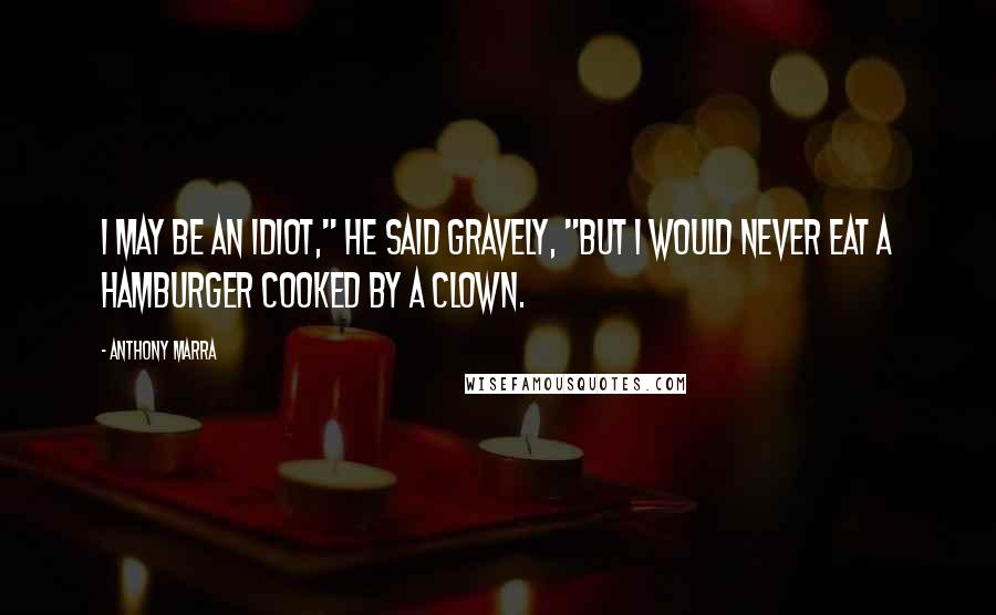 Anthony Marra Quotes: I may be an idiot," he said gravely, "but I would never eat a hamburger cooked by a clown.