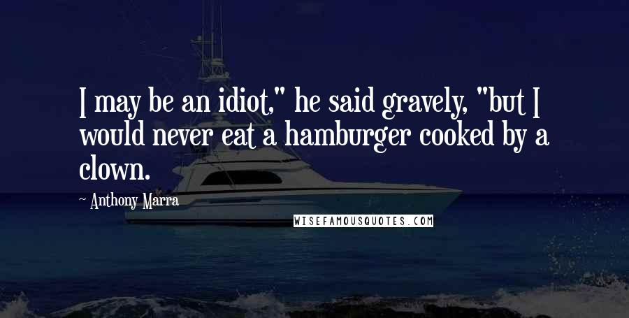 Anthony Marra Quotes: I may be an idiot," he said gravely, "but I would never eat a hamburger cooked by a clown.