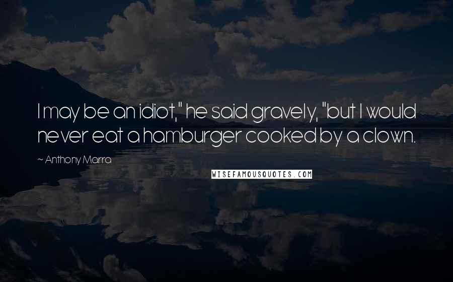 Anthony Marra Quotes: I may be an idiot," he said gravely, "but I would never eat a hamburger cooked by a clown.