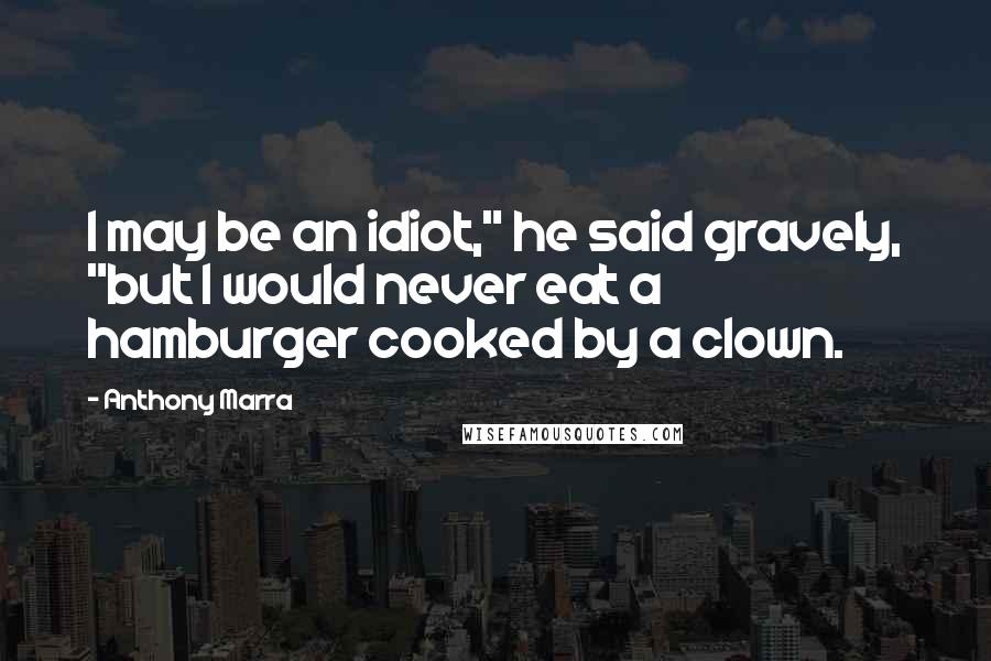 Anthony Marra Quotes: I may be an idiot," he said gravely, "but I would never eat a hamburger cooked by a clown.