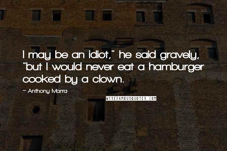 Anthony Marra Quotes: I may be an idiot," he said gravely, "but I would never eat a hamburger cooked by a clown.