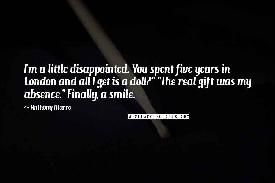 Anthony Marra Quotes: I'm a little disappointed. You spent five years in London and all I get is a doll?" "The real gift was my absence." Finally, a smile.