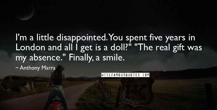 Anthony Marra Quotes: I'm a little disappointed. You spent five years in London and all I get is a doll?" "The real gift was my absence." Finally, a smile.