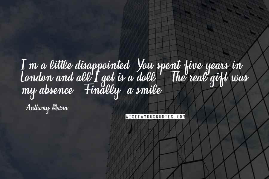 Anthony Marra Quotes: I'm a little disappointed. You spent five years in London and all I get is a doll?" "The real gift was my absence." Finally, a smile.