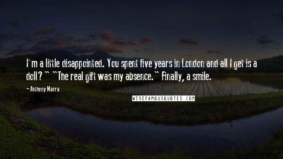 Anthony Marra Quotes: I'm a little disappointed. You spent five years in London and all I get is a doll?" "The real gift was my absence." Finally, a smile.