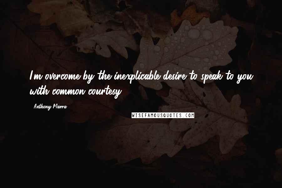 Anthony Marra Quotes: I'm overcome by the inexplicable desire to speak to you with common courtesy.