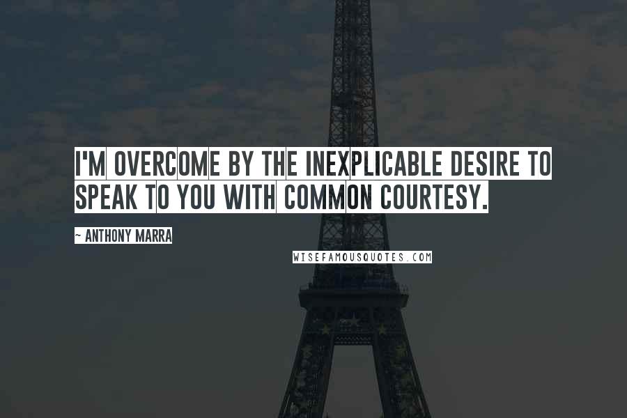 Anthony Marra Quotes: I'm overcome by the inexplicable desire to speak to you with common courtesy.