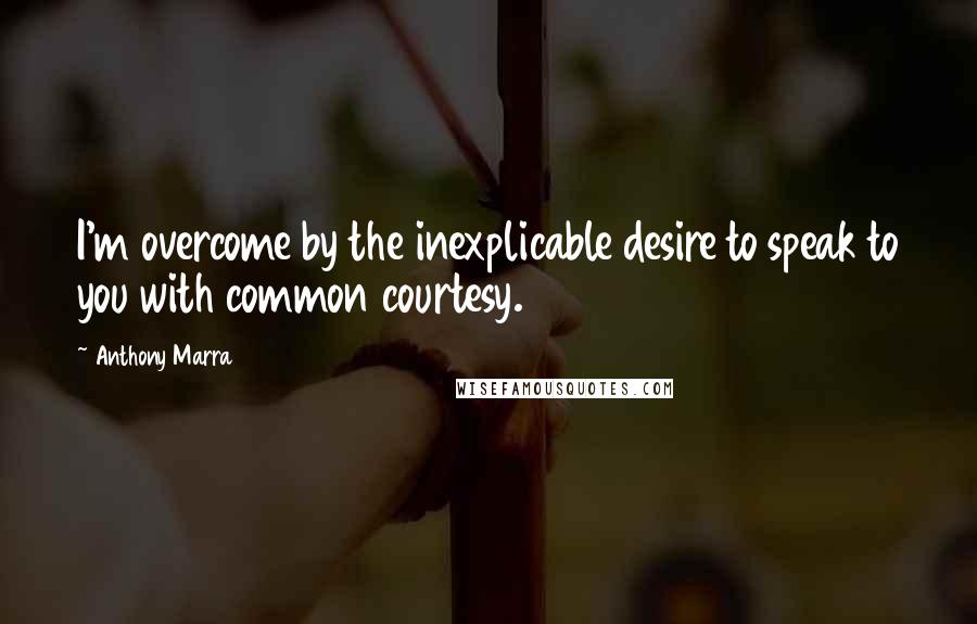 Anthony Marra Quotes: I'm overcome by the inexplicable desire to speak to you with common courtesy.
