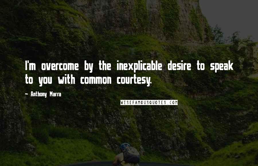 Anthony Marra Quotes: I'm overcome by the inexplicable desire to speak to you with common courtesy.