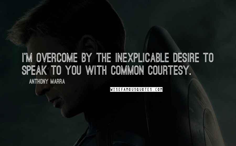 Anthony Marra Quotes: I'm overcome by the inexplicable desire to speak to you with common courtesy.