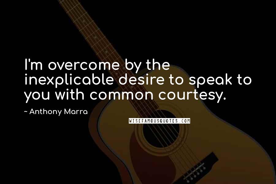 Anthony Marra Quotes: I'm overcome by the inexplicable desire to speak to you with common courtesy.