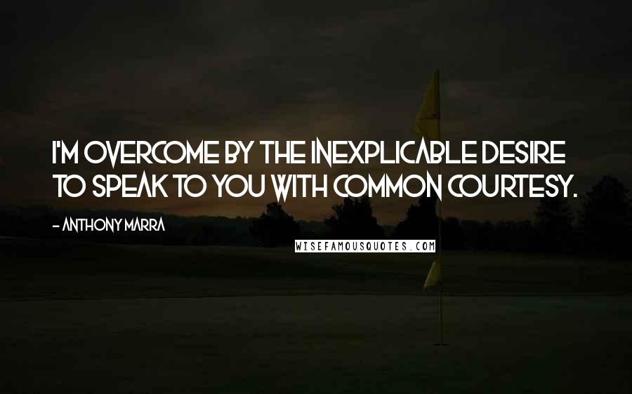 Anthony Marra Quotes: I'm overcome by the inexplicable desire to speak to you with common courtesy.