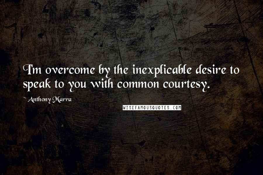 Anthony Marra Quotes: I'm overcome by the inexplicable desire to speak to you with common courtesy.