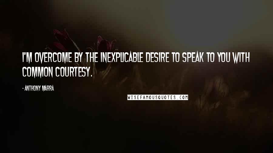 Anthony Marra Quotes: I'm overcome by the inexplicable desire to speak to you with common courtesy.