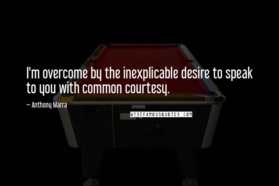 Anthony Marra Quotes: I'm overcome by the inexplicable desire to speak to you with common courtesy.