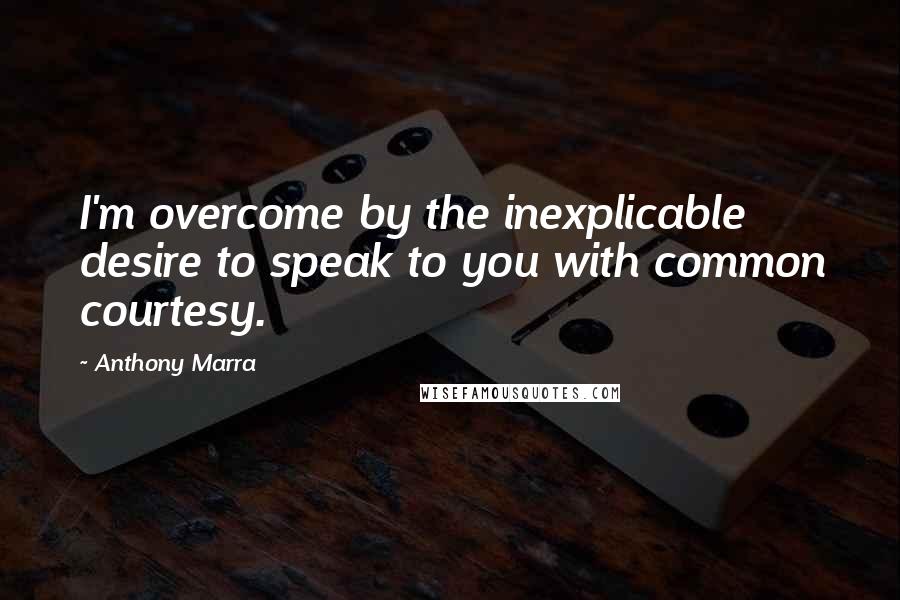 Anthony Marra Quotes: I'm overcome by the inexplicable desire to speak to you with common courtesy.