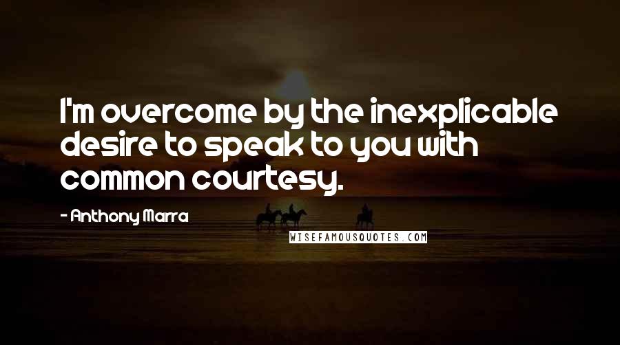 Anthony Marra Quotes: I'm overcome by the inexplicable desire to speak to you with common courtesy.