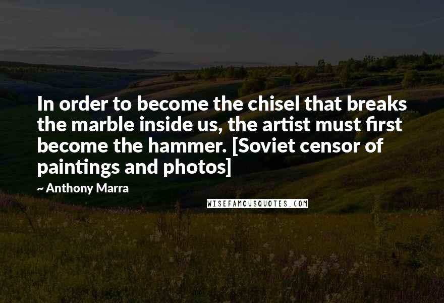 Anthony Marra Quotes: In order to become the chisel that breaks the marble inside us, the artist must first become the hammer. [Soviet censor of paintings and photos]
