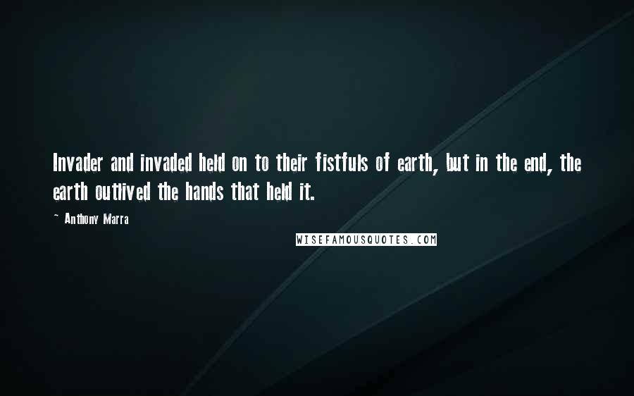 Anthony Marra Quotes: Invader and invaded held on to their fistfuls of earth, but in the end, the earth outlived the hands that held it.