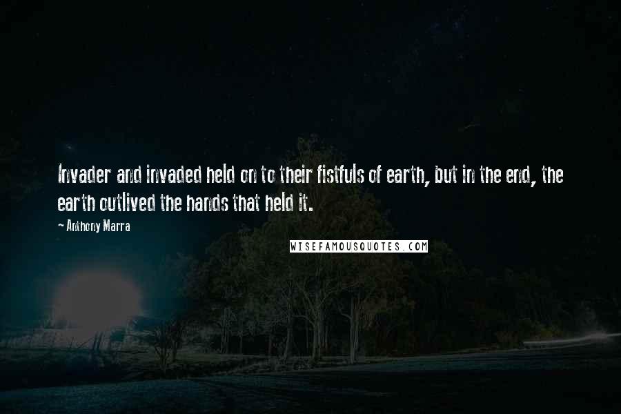 Anthony Marra Quotes: Invader and invaded held on to their fistfuls of earth, but in the end, the earth outlived the hands that held it.