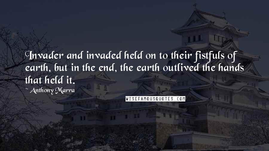 Anthony Marra Quotes: Invader and invaded held on to their fistfuls of earth, but in the end, the earth outlived the hands that held it.