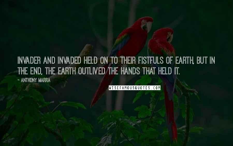 Anthony Marra Quotes: Invader and invaded held on to their fistfuls of earth, but in the end, the earth outlived the hands that held it.