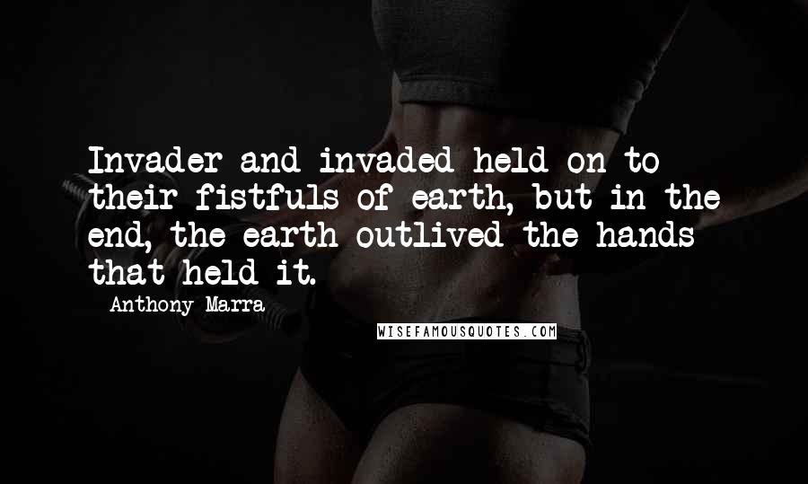 Anthony Marra Quotes: Invader and invaded held on to their fistfuls of earth, but in the end, the earth outlived the hands that held it.