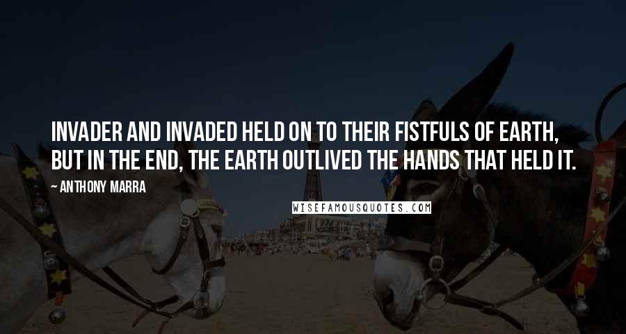 Anthony Marra Quotes: Invader and invaded held on to their fistfuls of earth, but in the end, the earth outlived the hands that held it.