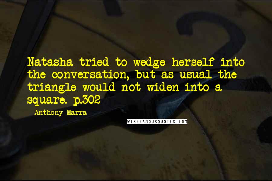 Anthony Marra Quotes: Natasha tried to wedge herself into the conversation, but as usual the triangle would not widen into a square. p.302