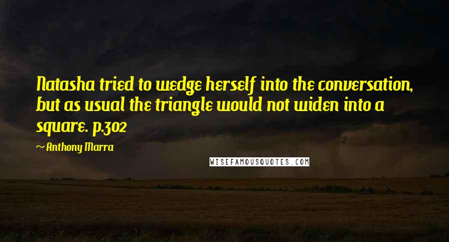 Anthony Marra Quotes: Natasha tried to wedge herself into the conversation, but as usual the triangle would not widen into a square. p.302