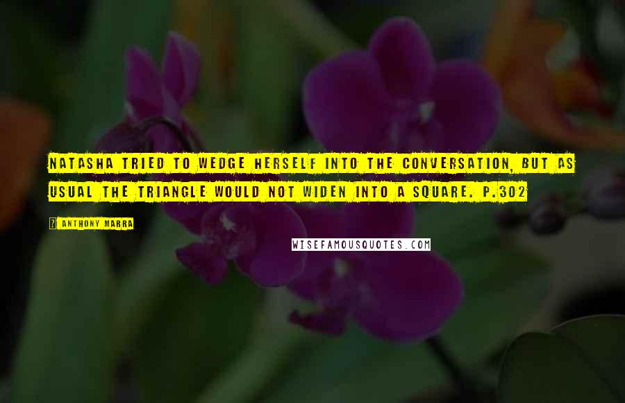 Anthony Marra Quotes: Natasha tried to wedge herself into the conversation, but as usual the triangle would not widen into a square. p.302