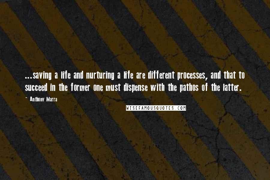 Anthony Marra Quotes: ...saving a life and nurturing a life are different processes, and that to succeed in the former one must dispense with the pathos of the latter.