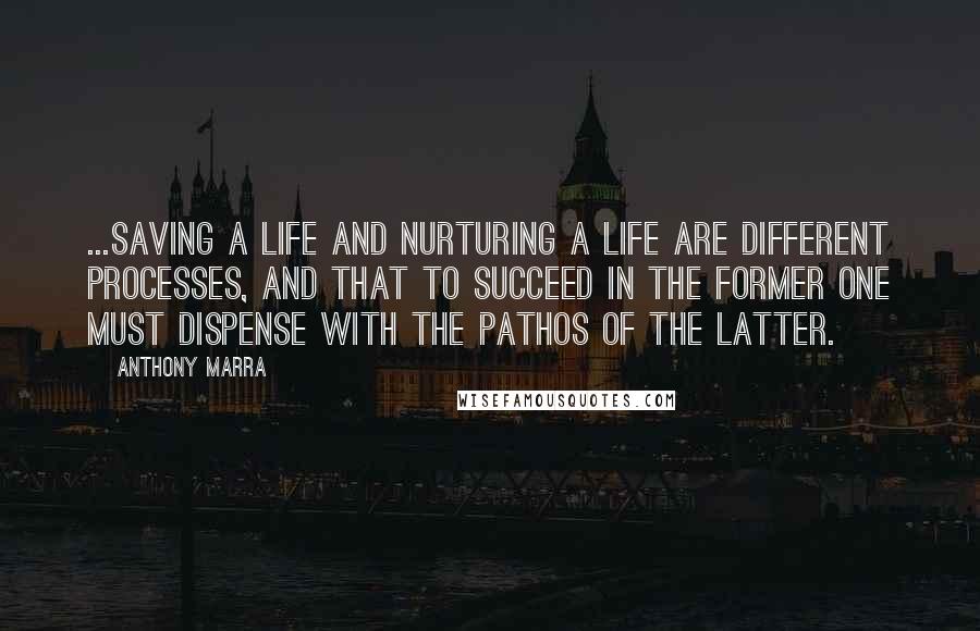 Anthony Marra Quotes: ...saving a life and nurturing a life are different processes, and that to succeed in the former one must dispense with the pathos of the latter.