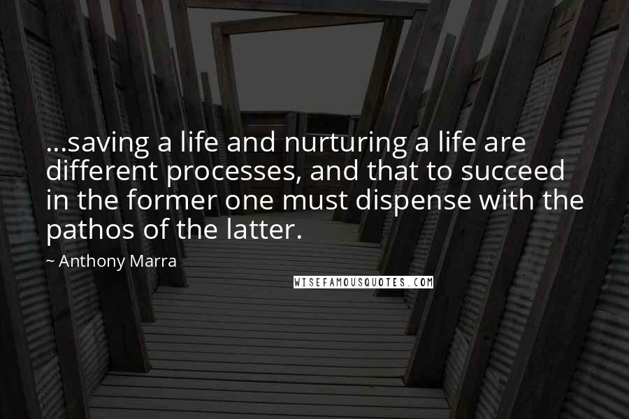 Anthony Marra Quotes: ...saving a life and nurturing a life are different processes, and that to succeed in the former one must dispense with the pathos of the latter.