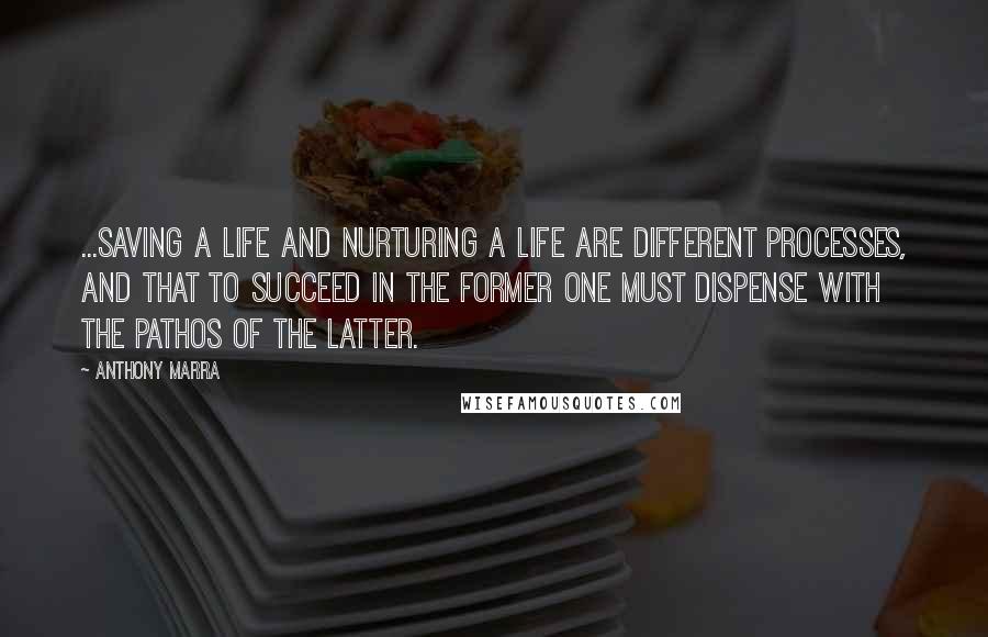 Anthony Marra Quotes: ...saving a life and nurturing a life are different processes, and that to succeed in the former one must dispense with the pathos of the latter.