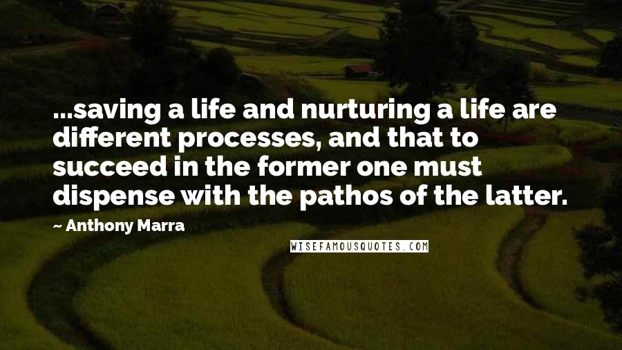 Anthony Marra Quotes: ...saving a life and nurturing a life are different processes, and that to succeed in the former one must dispense with the pathos of the latter.