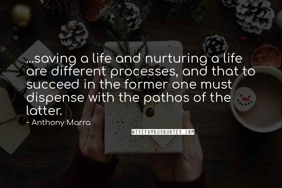 Anthony Marra Quotes: ...saving a life and nurturing a life are different processes, and that to succeed in the former one must dispense with the pathos of the latter.