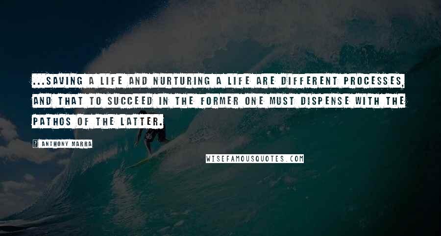 Anthony Marra Quotes: ...saving a life and nurturing a life are different processes, and that to succeed in the former one must dispense with the pathos of the latter.